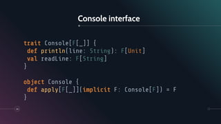 Console interface
30
trait Console[F[_]] {
def println(line: String): F[Unit]
val readLine: F[String]
}
object Console {
def apply[F[_]](implicit F: Console[F]) = F
}
 