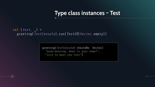 Type class instances ~ Test
38
val (test, _) =
greeting(TestConsole).run(TestIO(Vector.empty))
greeting(TestConsole) shouldBe Vector(
"Good morning, what is your name?",
"nice to meet you test”)
 
