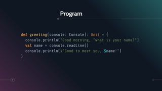 Program
7
def greeting(console: Console): Unit = {
console.println("Good morning, "what is your name?")
val name = console.readLine()
console.println(s"Good to meet you, $name!")
}
 