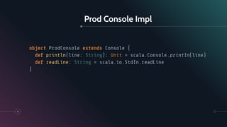 Prod Console Impl
9
object ProdConsole extends Console {
def println(line: String): Unit = scala.Console.println(line)
def readLine: String = scala.io.StdIn.readLine
}
 