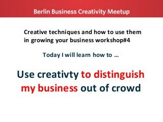 Creative techniques and how to use them
in growing your business workshop#4
Today I will learn how to …
Use creativty to distinguish
my business out of crowd
 