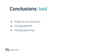 Conclusions: bad
● Project is not very active
● Complicated API
● Missing docstrings
 
