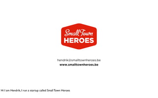 hendrik@smalltownheroes.be
                                                www.smalltownheroes.be




Hi I am Hendrik, I run a startup called Small Town Heroes
 
