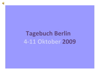 Tagebuch Berlin
4-11 Oktober 2009
 