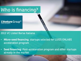 Who is ﬁnancing?

2013 VC Listed Borsa Italiana

•  Micro-seed ﬁnancing: startups selected for LUISS ENLABS
acceleration program

•  Seed ﬁnancing: Post-acceleration program and other startups
already in the market

 