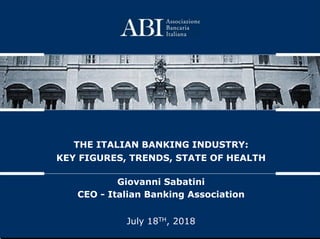 July 18TH, 2018
THE ITALIAN BANKING INDUSTRY:
KEY FIGURES, TRENDS, STATE OF HEALTH
Giovanni Sabatini
CEO - Italian Banking Association
 