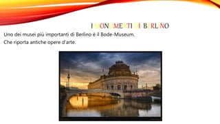 I MONUMENTI DI BERLINO
Uno dei musei più importanti di Berlino è il Bode-Museum.
Che riporta antiche opere d’arte.
 