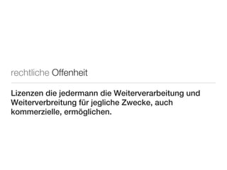 rechtliche Offenheit

Lizenzen die jedermann die Weiterverarbeitung und
Weiterverbreitung für jegliche Zwecke, auch
kommerzielle, ermöglichen.
 