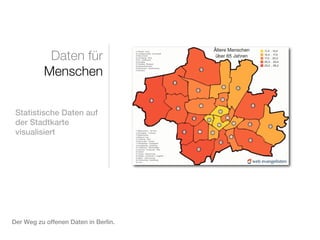 Daten für
          Menschen


 Statistische Daten auf
 der Stadtkarte
 visualisiert




Der Weg zu offenen Daten in Berlin.
 