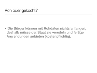 Roh oder gekocht?



• Die Bürger können mit Rohdaten nichts anfangen,
 deshalb müsse der Staat sie veredeln und fertige
 Anwendungen anbieten (kostenpflichtig).
 