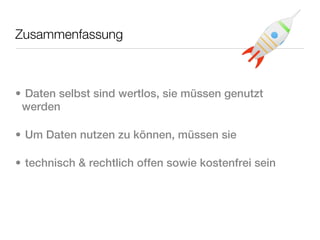 Zusammenfassung



• Daten selbst sind wertlos, sie müssen genutzt
 werden

• Um Daten nutzen zu können, müssen sie

• technisch & rechtlich offen sowie kostenfrei sein
 