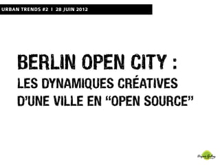 URBAN TRENDS #2 I 28 JUIN 2012




     BERLIN OPEN CITY :
     LES DYNAMIQUES CRÉATIVES
     D’UNE VILLE EN “OPEN SOURCE”
 