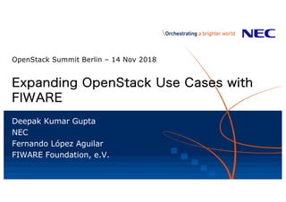 1
Expanding OpenStack Use Cases with
FIWARE
OpenStack Summit Berlin – 14 Nov 2018
Deepak Kumar Gupta
NEC
Fernando López Aguilar
FIWARE Foundation, e.V.
 