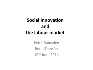 Social Innovation
and
the labour market
Peter Ramsden
BerlinTransfer
10th June 2014
 