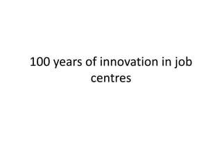 100 years of innovation in job
centres
 