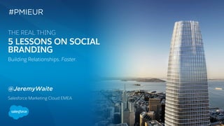 5 LESSONS ON SOCIAL
BRANDING
Building Relationships. Faster.
@JeremyWaite
Salesforce Marketing Cloud EMEA
THE REAL THING
#PMIEUR
 