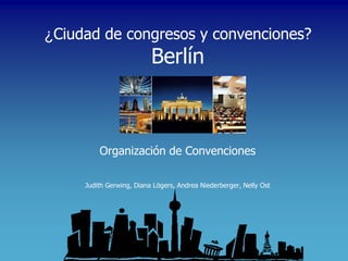 ¿Ciudad de congresos y convenciones?
                          Berlín



         Organización de Convenciones

     Judith Gerwing, Diana Lögers, Andrea Niederberger, Nelly Ost
 