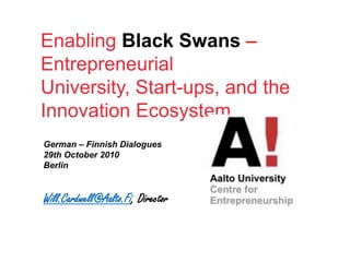 EnablingBlack Swans – Entrepreneurial University, Start-ups, and the InnovationEcosystem German – FinnishDialogues 29th October 2010 Berlin Will.Cardwell@Aalto.Fi, Director 
