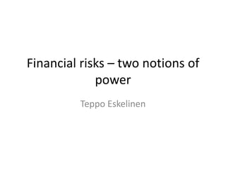 Financial risks – two notions of
power
Teppo Eskelinen
 