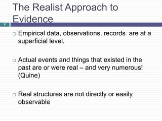 The Realist Approach to
Evidence
 Empirical data, observations, records are at a
superficial level.
 Actual events and things that existed in the
past are or were real – and very numerous!
(Quine)
 Real structures are not directly or easily
observable
8
 