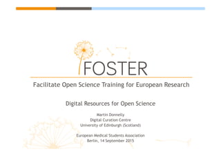 Facilitate Open Science Training for European Research
Digital Resources for Open Science
Martin Donnelly
Digital Curation Centre
University of Edinburgh (Scotland)
European Medical Students Association
Berlin, 14 September 2015
 