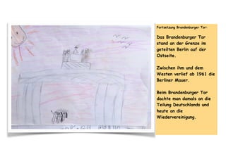 Fortsetzung Brandenburger Tor:
Das Brandenburger Tor
stand an der Grenze im
geteilten Berlin auf der
Ostseite.
Zwischen ihm und dem
Westen verlief ab 1961 die
Berliner Mauer.
Beim Brandenburger Tor
dachte man damals an die
Teilung Deutschlands und
heute an die
Wiedervereinigung.
 