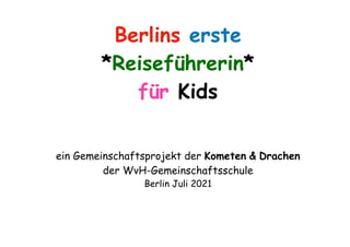 Berlins erste
*Reiseführerin*
für Kids
ein Gemeinschaftsprojekt der Kometen & Drachen
der WvH-Gemeinschaftsschule
Berlin Juli 2021
 