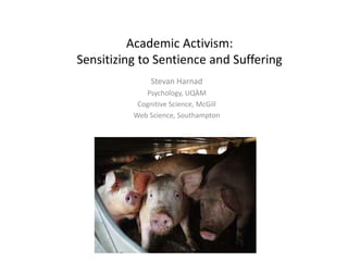Academic Activism:
Sensitizing to Sentience and Suffering
Stevan Harnad
Psychology, UQÀM
Cognitive Science, McGill
Web Science, Southampton
 
