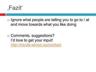 ‚Fazit„
   Ignore what people are telling you to go to / at
    and move towards what you like doing

   Comments, sugge...