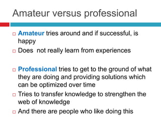 Amateur versus professional
   Amateur tries around and if successful, is
    happy
   Does not really learn from experi...