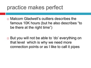 practice makes perfect
   Malcom Gladwell‟s outliers describes the
    famous 10K hours (but he also describes “to
    be...