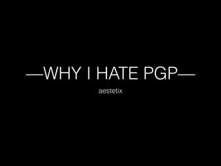 —WHY I HATE PGP—
aestetix
 