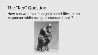 The "Key" Question:
How can we upload large bloated files to the
keyserver while using all standard tools?
 