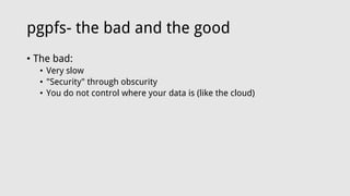 pgpfs- the bad and the good
• The bad:
• Very slow
• "Security" through obscurity
• You do not control where your data is (like the cloud)
 