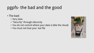 pgpfs- the bad and the good
• The bad:
• Very slow
• "Security" through obscurity
• You do not control where your data is (like the cloud)
• You must not lose your .kat file
 
