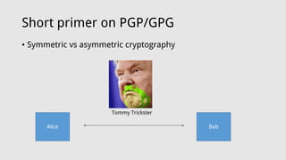 Short primer on PGP/GPG
• Symmetric vs asymmetric cryptography
Alice Bob
Tommy Trickster
 