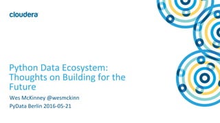 1	
  ©	
  Cloudera,	
  Inc.	
  All	
  rights	
  reserved.	
  
Python	
  Data	
  Ecosystem:	
  
Thoughts	
  on	
  Building	
  for	
  the	
  
Future	
  
Wes	
  McKinney	
  @wesmckinn	
  
PyData	
  Berlin	
  2016-­‐05-­‐21	
  
 