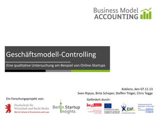 Geschäftsmodell-Controlling
Eine qualitative Untersuchung am Beispiel von Online-Startups

Koblenz, den 07.11.13
Sven Ripsas, Birte Schaper, Steffen Tröger, Chris Tegge

Ein Forschungsprojekt von:

Gefördert durch:

 