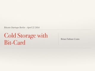 Bitcoin Startups Berlin - April 22 2014
Cold Storage with
Bit-Card
Brian Fabian Crain
 