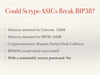 Could Scrypt-ASICs Break BIP38?
❖ Memory-demand for Litecoin: 128kB!
❖ Memory-demand for BIP38: 16MB!
❖ Cryptocurrencies: Require Partial Hash Collision!
❖ BIP0038 would need exact match!
❖ With a reasonably secure password: No
 