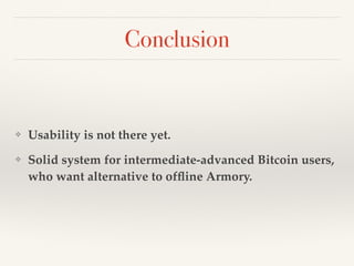 Conclusion
❖ Usability is not there yet.!
❖ Solid system for intermediate-advanced Bitcoin users,
who want alternative to ofﬂine Armory.
 