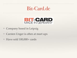 Bit-Card.de
❖ Company based in Leipzig!
❖ Carsten Unger is often at meet ups!
❖ Have sold 100,000+ cards
 