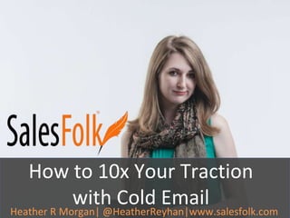 How to 10x Your Traction 
with Cold Email 
Heather R Morgan| @HeatherReyhan|www.salesfolk.com 
 