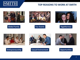 7
TOP REASONS TO WORK AT SMITH
Global Family Fun Events Togetherness
Entrepreneurship Casual Environment Opportunities
 