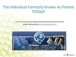 The Individual Formerly Known As Patient
                             TIFKAP
       Prof dr Jan A.M. Kremer, Radboud University Nijmegen Medical Centre
                 @JKNL #IVFworldwide j.kremer@obgyn.umcn.nl
 