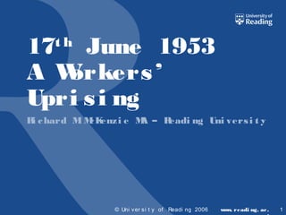 17 June 1953
A W
orkers ’
Upri s i ng
th

R c hard M M K
i
c enzi e M – R
A
eadi ng Uni vers i t y

© Uni ver si t y of Readi ng 2006

w w readi ng. ac .
w.

1

 