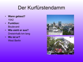 Der Kurfürstendamm Wann gebaut? 1542 Funktion:  Boulevard Wie sieht er aus?  Dreieinhalb km lang Wo ist er?  West Berlin 
