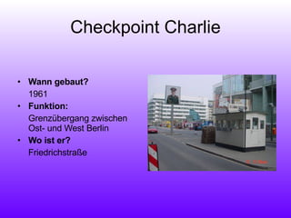 Checkpoint Charlie Wann gebaut?   1961 Funktion:  Grenzübergang zwischen Ost- und West Berlin Wo ist er? Friedrichstraße 