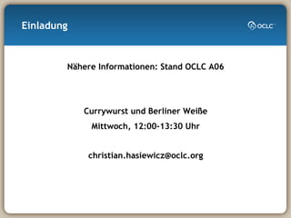 Einladung Nähere Informationen: Stand OCLC A06 Currywurst und Berliner Weiße Mittwoch, 12:00-13:30 Uhr [email_address] 