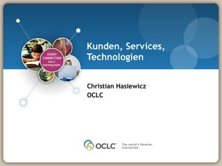 Kunden, Services, Technologien Christian Hasiewicz OCLC EVERY CONNECTION has a  starting point. 
